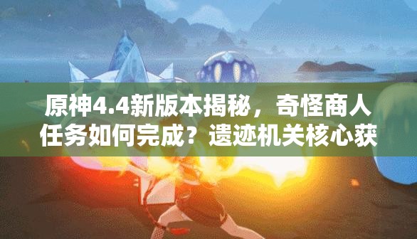 原神4.4新版本揭秘，奇怪商人任务如何完成？遗迹机关核心获取难在哪？