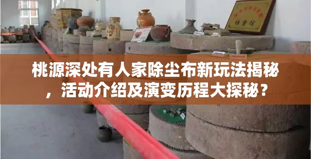 桃源深处有人家除尘布新玩法揭秘，活动介绍及演变历程大探秘？