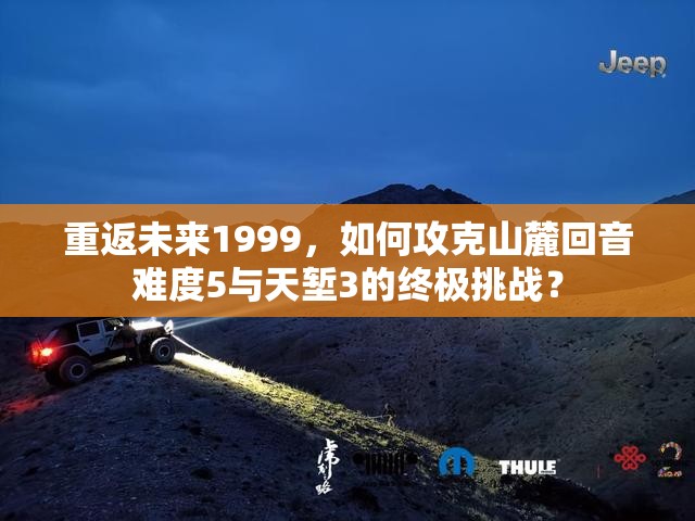 重返未来1999，如何攻克山麓回音难度5与天堑3的终极挑战？