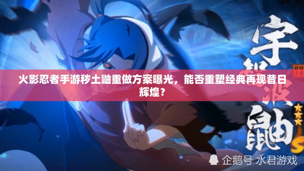 火影忍者手游秽土鼬重做方案曝光，能否重塑经典再现昔日辉煌？