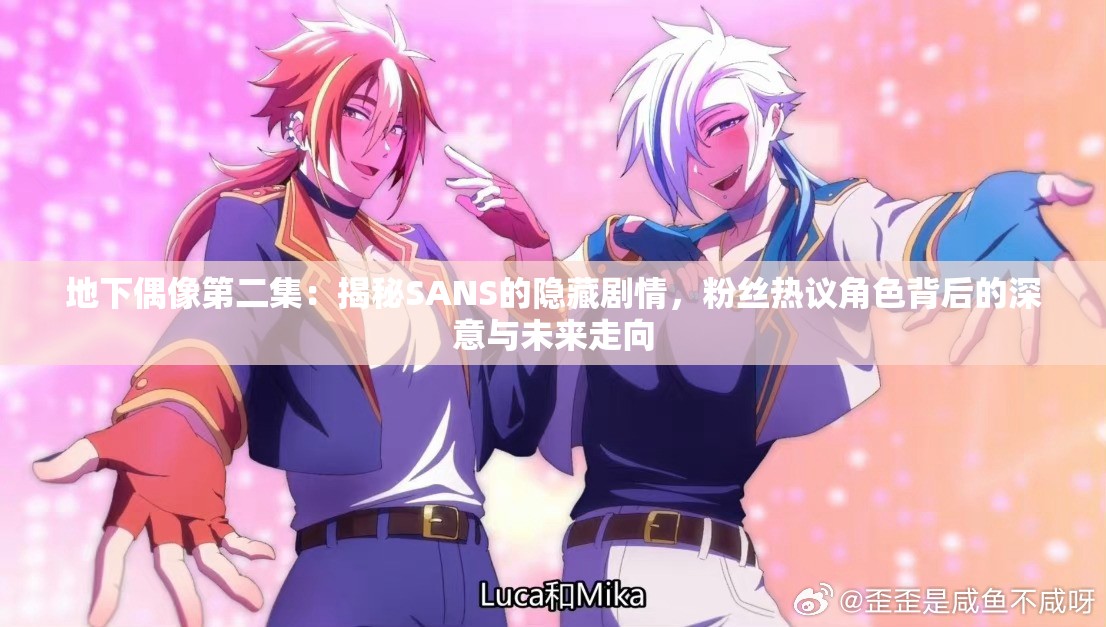 地下偶像第二集：揭秘SANS的隐藏剧情，粉丝热议角色背后的深意与未来走向