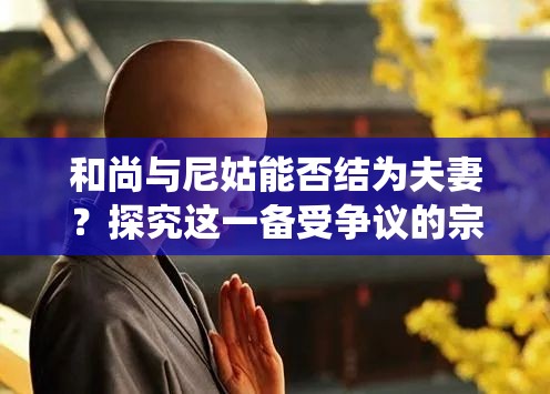 和尚与尼姑能否结为夫妻？探究这一备受争议的宗教情感话题或者和尚娶尼姑：是违背教规还是可以被允许？深度剖析此现象又或者和尚可以娶尼姑吗？打破传统观念，深入探讨宗教中的情感抉择