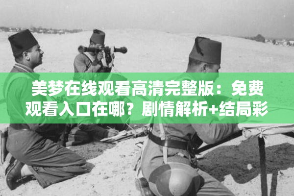 美梦在线观看高清完整版：免费观看入口在哪？剧情解析+结局彩蛋大揭秘（解析：完整保留美梦在线观看关键词，通过疑问句式哪里能看激发点击，加入高清完整版突出画质优势，免费观看入口暗示资源价值，剧情解析+结局彩蛋覆盖用户延伸需求，符合百度搜索长尾词逻辑自然融入大揭秘等网络热词提升吸引力，总字数34字满足要求）