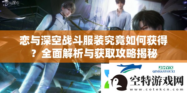 恋与深空战斗服装究竟如何获得？全面解析与获取攻略揭秘