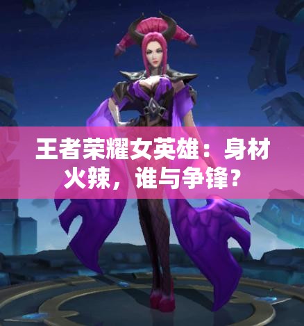 王者荣耀女英雄：身材火辣，谁与争锋？