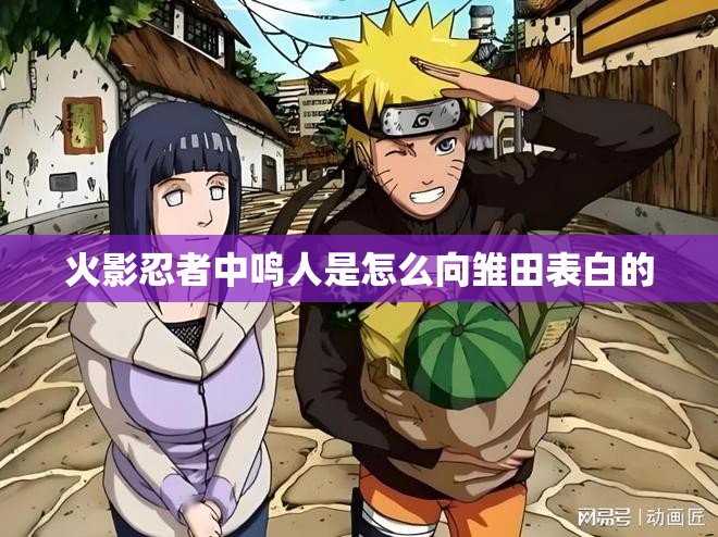 火影忍者中鸣人是怎么向雏田表白的