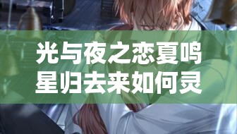 光与夜之恋夏鸣星归去来如何灵犀相通？全攻略揭秘！
