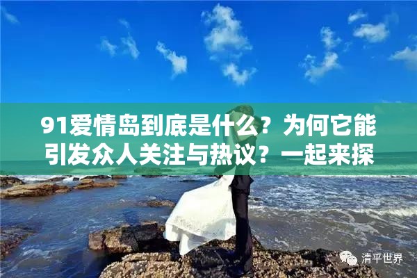 91爱情岛到底是什么？为何它能引发众人关注与热议？一起来探秘