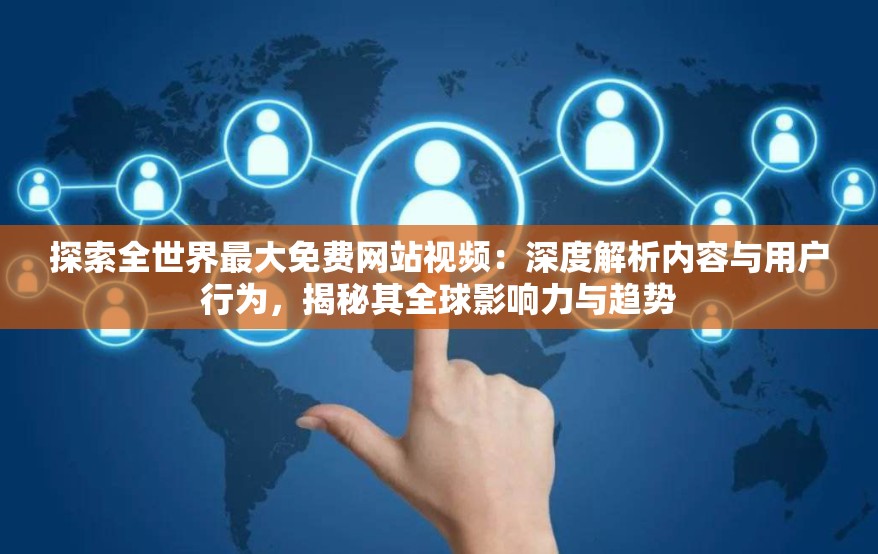 探索全世界最大免费网站视频：深度解析内容与用户行为，揭秘其全球影响力与趋势