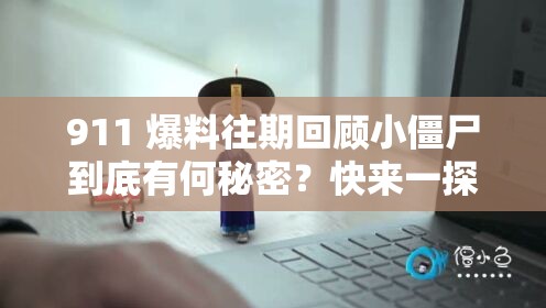 911 爆料往期回顾小僵尸到底有何秘密？快来一探究竟