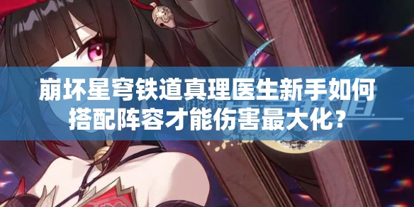 崩坏星穹铁道真理医生新手如何搭配阵容才能伤害最大化？
