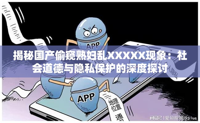 揭秘国产偷窥熟妇乱XXXXX现象：社会道德与隐私保护的深度探讨