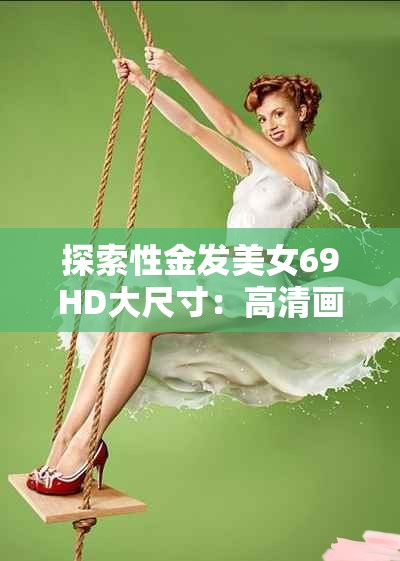 探索性金发美女69HD大尺寸：高清画质下的视觉盛宴与魅力展现
