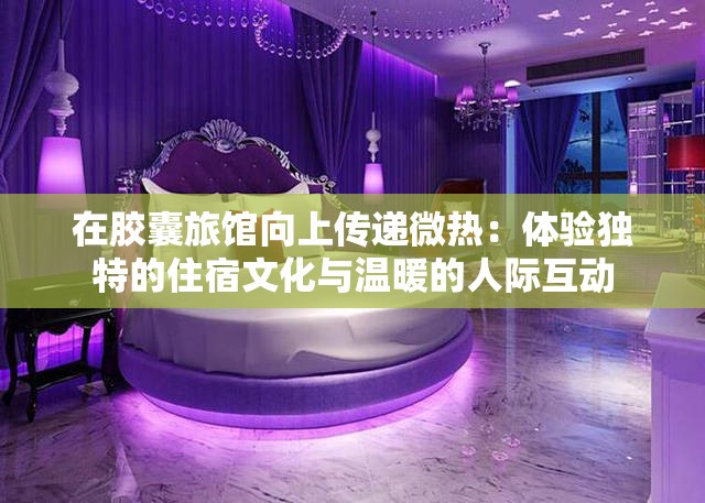 在胶囊旅馆向上传递微热：体验独特的住宿文化与温暖的人际互动