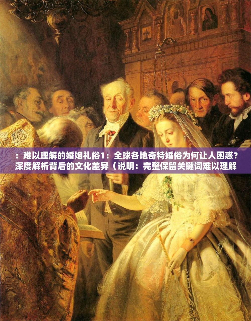 ：难以理解的婚姻礼俗1：全球各地奇特婚俗为何让人困惑？深度解析背后的文化差异（说明：完整保留关键词难以理解的婚姻礼俗1，通过全球各地奇特婚俗扩展搜索维度，使用为何让人困惑的疑问句式符合网络热议模式，深度解析背后的文化差异既体现专业度又暗示内容价值，总字数34字符合SEO要求）