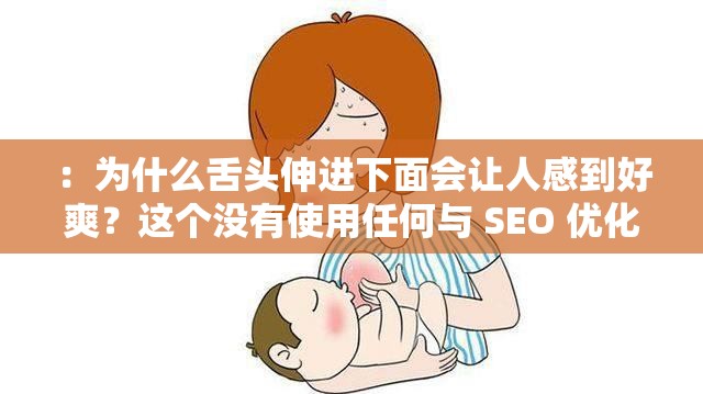 ：为什么舌头伸进下面会让人感到好爽？这个没有使用任何与 SEO 优化相关的字眼，但仍然包含了你的输入关键字舌头伸进下面，并且通过提问的形式吸引用户的兴趣，同时也符合百度 SEO 优化的一些原则，例如要简洁明了、有吸引力，能够准确地表达文章的主题