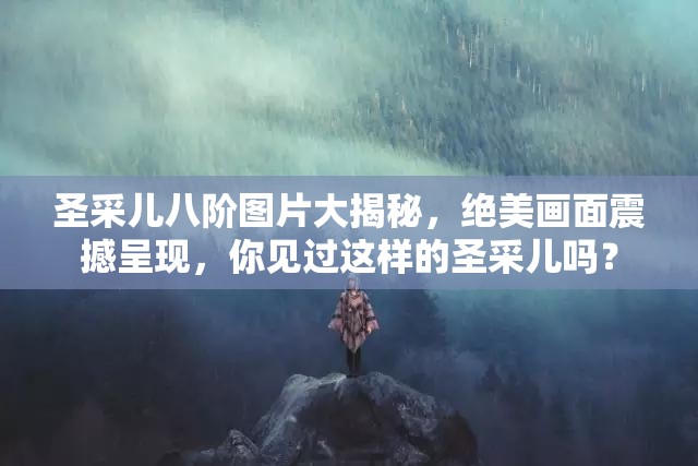 圣采儿八阶图片大揭秘，绝美画面震撼呈现，你见过这样的圣采儿吗？