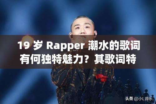 19 岁 Rapper 潮水的歌词有何独特魅力？其歌词特点大揭秘
