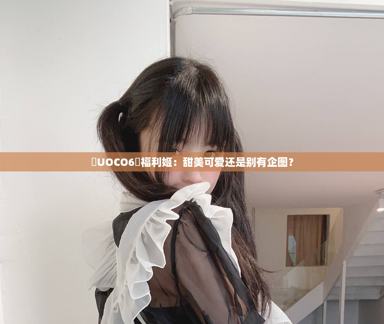 ❤UOCO6❤福利姬：甜美可爱还是别有企图？