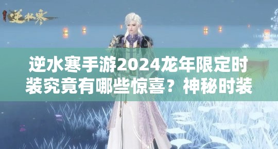 逆水寒手游2024龙年限定时装究竟有哪些惊喜？神秘时装及未来玩法大揭秘！