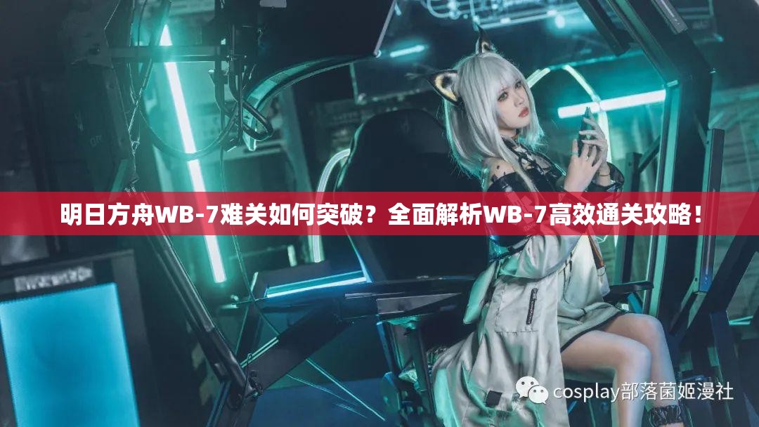 明日方舟WB-7难关如何突破？全面解析WB-7高效通关攻略！