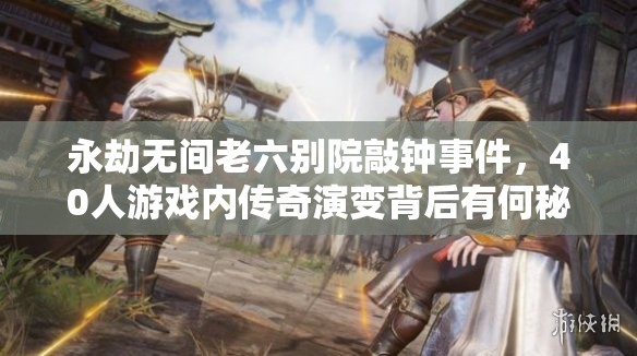 永劫无间老六别院敲钟事件，40人游戏内传奇演变背后有何秘密？