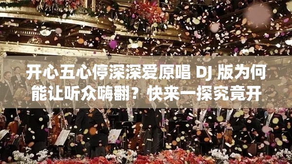 开心五心停深深爱原唱 DJ 版为何能让听众嗨翻？快来一探究竟开心五心停深深爱原唱 DJ 版，究竟有何独特魅力吸引无数人？想知道开心五心停深深爱原唱 DJ 版为何火爆全网？答案在这里
