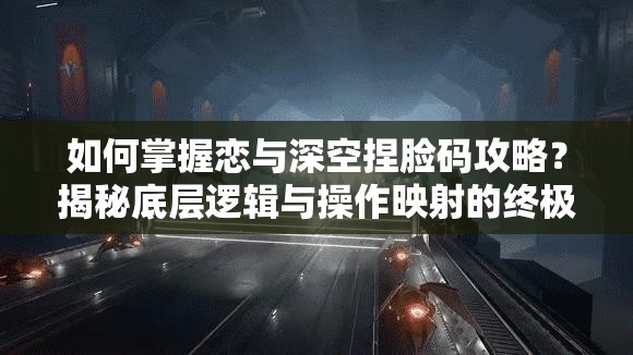 如何掌握恋与深空捏脸码攻略？揭秘底层逻辑与操作映射的终极疑问