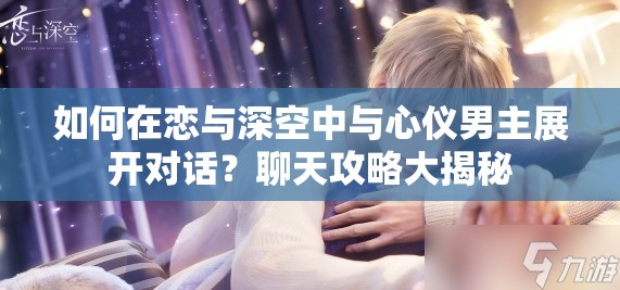 如何在恋与深空中与心仪男主展开对话？聊天攻略大揭秘