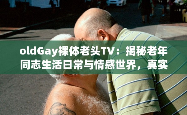 oldGay裸体老头TV：揭秘老年同志生活日常与情感世界，真实记录他们的故事与心声