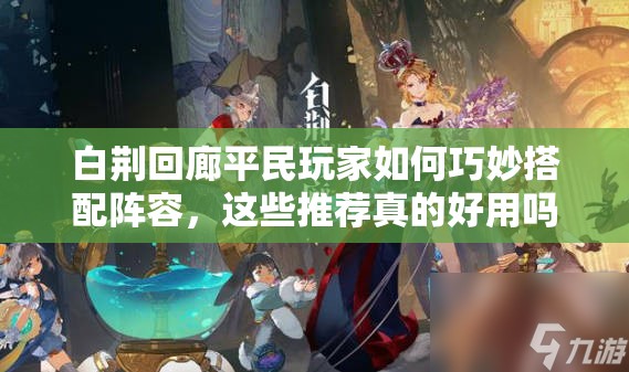 白荆回廊平民玩家如何巧妙搭配阵容，这些推荐真的好用吗？