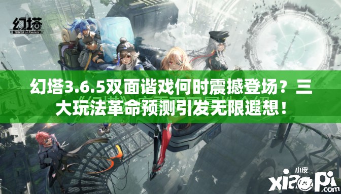 幻塔3.6.5双面谐戏何时震撼登场？三大玩法革命预测引发无限遐想！
