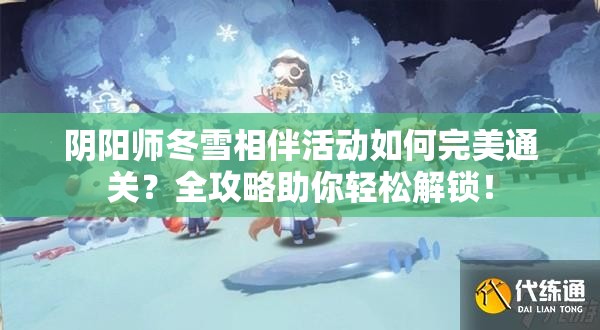 阴阳师冬雪相伴活动如何完美通关？全攻略助你轻松解锁！