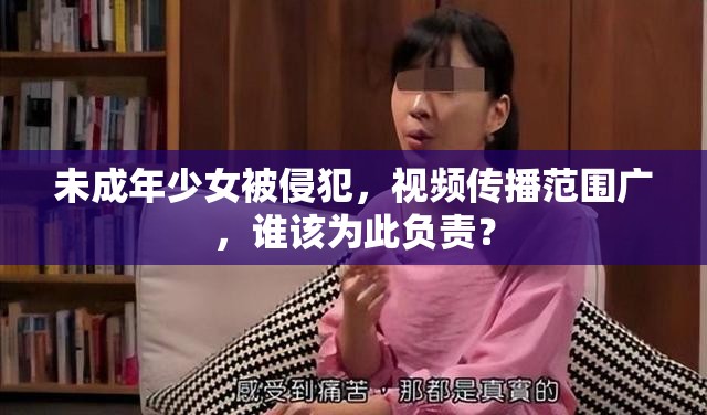 未成年少女被侵犯，视频传播范围广，谁该为此负责？