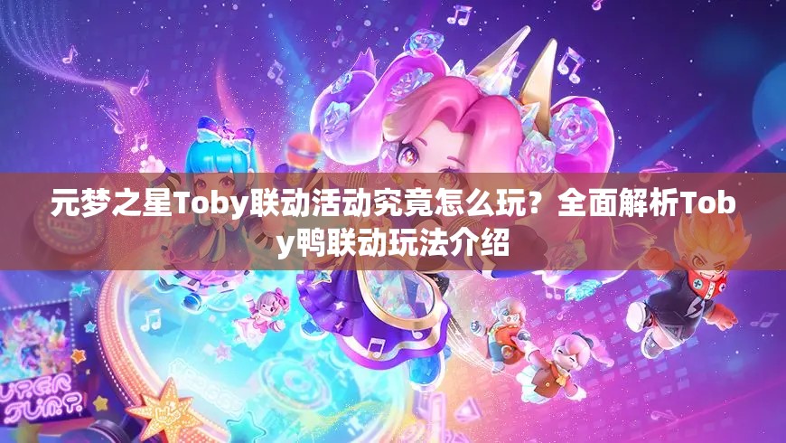 元梦之星Toby联动活动究竟怎么玩？全面解析Toby鸭联动玩法介绍