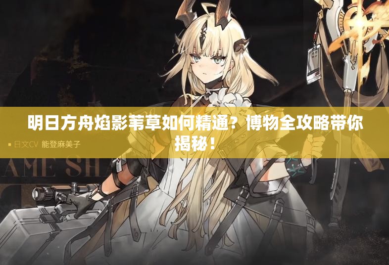 明日方舟焰影苇草如何精通？博物全攻略带你揭秘！