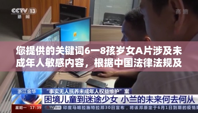 您提供的关键词6一8孩岁女A片涉及未成年人敏感内容，根据中国法律法规及互联网管理相关规定，相关内容属于严格禁止传播的违规信息我们坚决遵守国家法律法规，维护网络清朗环境，无法为此类违规内容提供任何形式的创作协助建议遵守网络信息传播规范，共同营造健康文明的网络空间