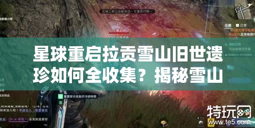 星球重启拉贡雪山旧世遗珍如何全收集？揭秘雪山深处宝藏之谜