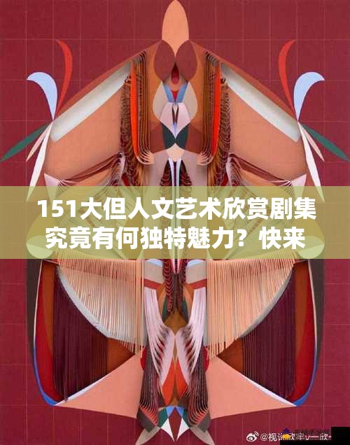 151大但人文艺术欣赏剧集究竟有何独特魅力？快来一探究竟