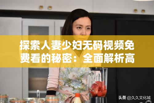 探索人妻少妇无码视频免费看的秘密：全面解析高清资源获取与观看技巧