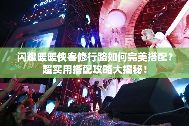 闪耀暖暖侠客修行路如何完美搭配？超实用搭配攻略大揭秘！