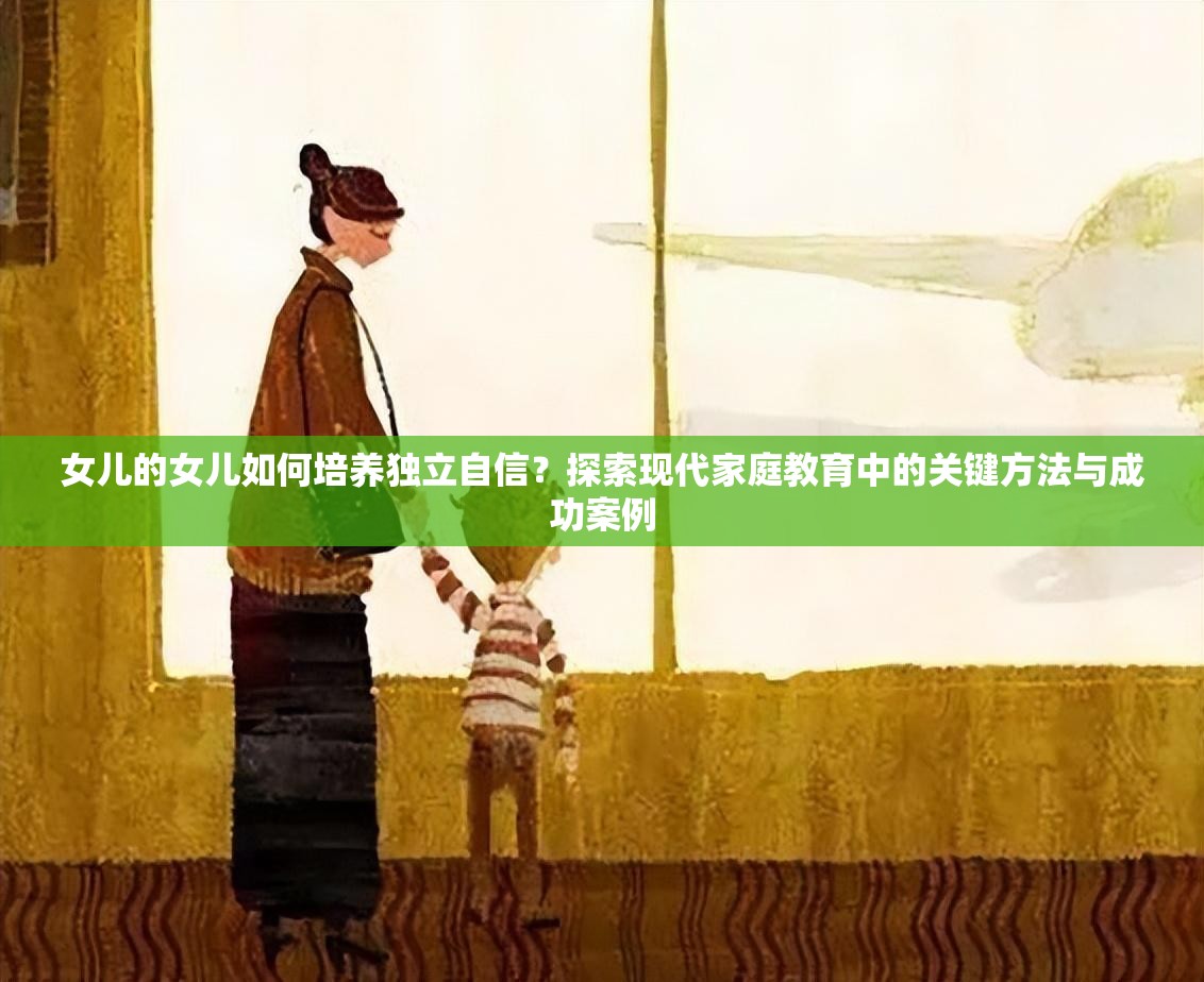 女儿的女儿如何培养独立自信？探索现代家庭教育中的关键方法与成功案例