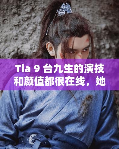 Tia 9 台九生的演技和颜值都很在线，她的哪些作品最值得一看？