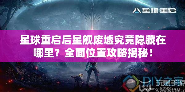 星球重启后星舰废墟究竟隐藏在哪里？全面位置攻略揭秘！