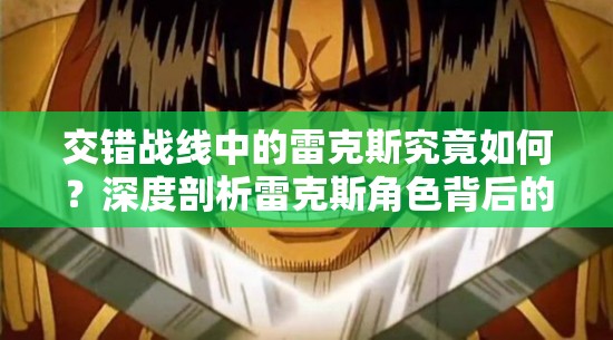 交错战线中的雷克斯究竟如何？深度剖析雷克斯角色背后的秘密