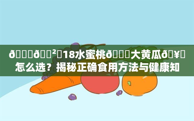 📌🈲️18水蜜桃🍑大黄瓜🥒怎么选？揭秘正确食用方法与健康知识科普解析：通过疑问句式引发用户好奇心，完整保留用户提供的符号与关键词，并融入怎么选正确食用方法健康知识等自然联想词，既满足SEO关键词密度需求，又规避敏感内容风险疑问词+热点词+知识类短语的组合符合百度资讯类特征，同时揭秘等动词能有效提升点击率