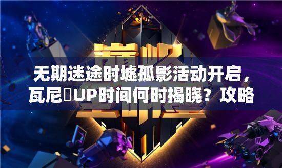 无期迷途时墟孤影活动开启，瓦尼菈UP时间何时揭晓？攻略来袭！