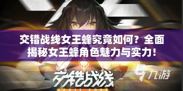 交错战线女王蜂究竟如何？全面揭秘女王蜂角色魅力与实力！