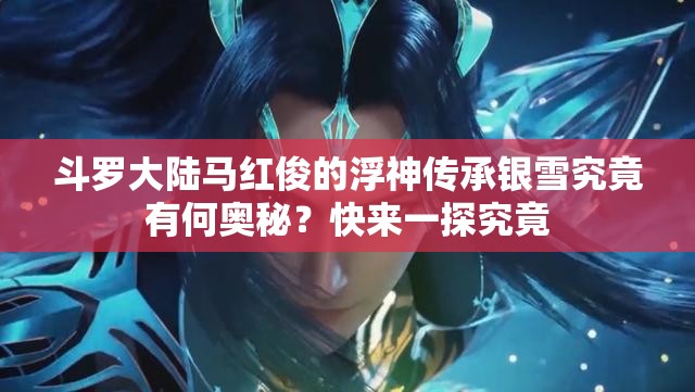 斗罗大陆马红俊的浮神传承银雪究竟有何奥秘？快来一探究竟