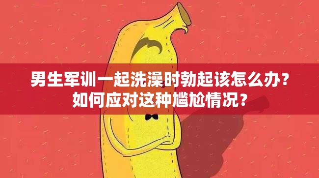 男生军训一起洗澡时勃起该怎么办？如何应对这种尴尬情况？